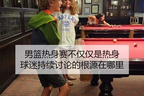 男篮热身赛不仅仅是热身 球迷持续讨论的根源在哪里
