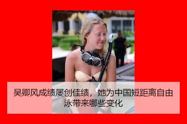 吴卿风成绩屡创佳绩，她为中国短距离自由泳带来哪些变化
