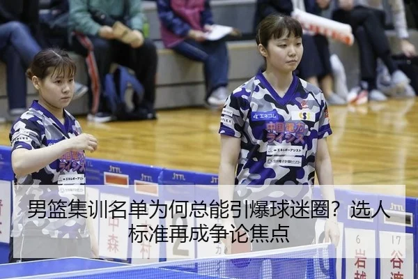 男篮集训名单为何总能引爆球迷圈？选人标准再成争论焦点